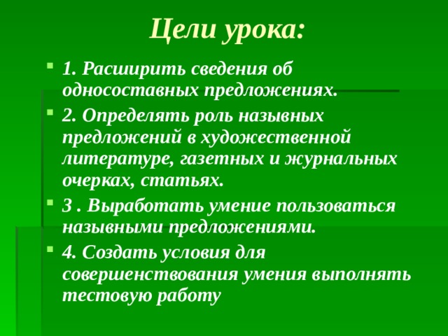 Цели урока: 1. Расширить сведения об односоставных предложениях. 2. Определять роль назывных предложений в художественной литературе, газетных и журнальных очерках, статьях. 3 . Выработать умение пользоваться назывными предложениями. 4. Создать условия для совершенствования умения выполнять тестовую работу  