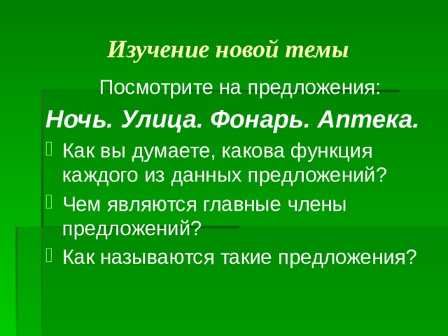 Изучение новой темы  Посмотрите на предложения: Ночь. Улица. Фонарь. Аптека. Как вы думаете, какова функция каждого из данных предложений? Чем являются главные члены предложений? Как называются такие предложения? 
