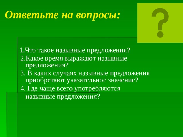  Ответьте на вопросы:  1.Что такое назывные предложения?  2.Какое время выражают назывные предложения?  3. В каких случаях назывные предложения приобретают указательное значение?  4. Где чаще всего употребляются  назывные предложения? 