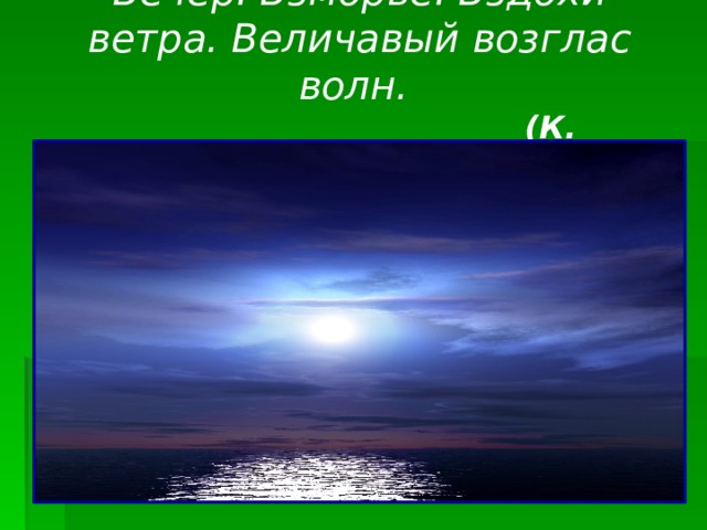Вечер. Взморье. Вздохи ветра. Величавый возглас волн.  (К. Бальмонт) 