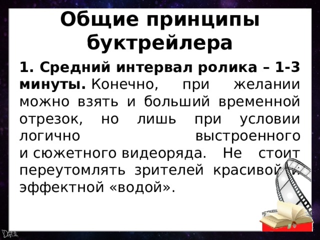 Общие принципы буктрейлера 1. Средний интервал ролика – 1-3 минуты.  Конечно, при желании можно взять и больший временной отрезок, но лишь при условии логично выстроенного и сюжетного видеоряда. Не стоит переутомлять зрителей красивой и эффектной «водой». 