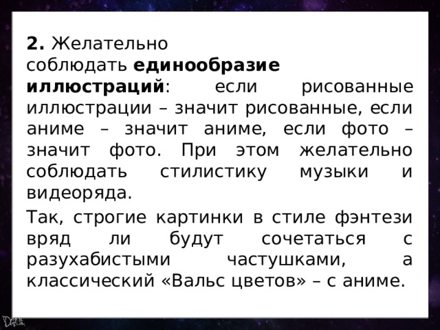 2.  Желательно соблюдать  единообразие иллюстраций : если рисованные иллюстрации – значит рисованные, если аниме – значит аниме, если фото – значит фото. При этом желательно соблюдать стилистику музыки и видеоряда. Так, строгие картинки в стиле фэнтези вряд ли будут сочетаться с разухабистыми частушками, а классический «Вальс цветов» – с аниме. 