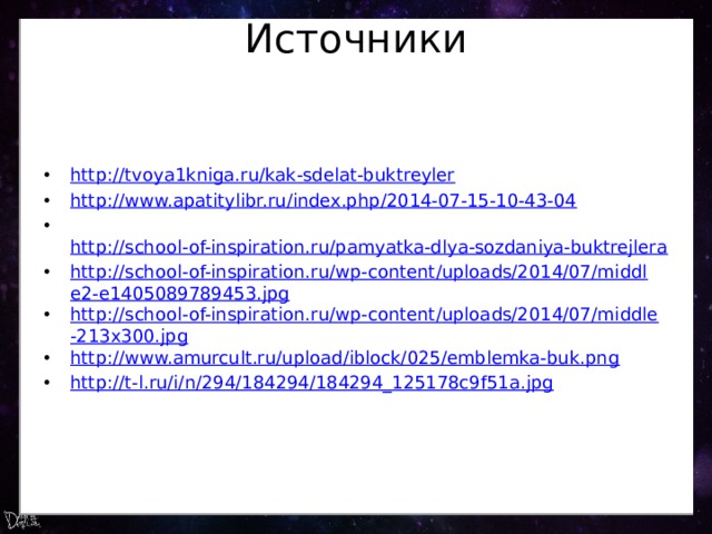 Источники http ://tvoya1kniga.ru/kak-sdelat-buktreyler http://www.apatitylibr.ru/index.php/2014-07-15-10-43-04  http://school-of-inspiration.ru/pamyatka-dlya-sozdaniya-buktrejlera http://school-of-inspiration.ru/wp-content/uploads/2014/07/middle2-e1405089789453.jpg http://school-of-inspiration.ru/wp-content/uploads/2014/07/middle-213x300.jpg http://www.amurcult.ru/upload/iblock/025/emblemka-buk.png http://t-l.ru/i/n/294/184294/184294_125178c9f51a.jpg 