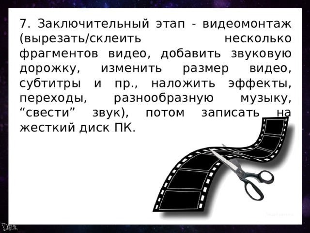 7. Заключительный этап - видеомонтаж (вырезать/склеить несколько фрагментов видео, добавить звуковую дорожку, изменить размер видео, субтитры и пр., наложить эффекты, переходы, разнообразную музыку, “свести” звук), потом записать на жесткий диск ПК. 