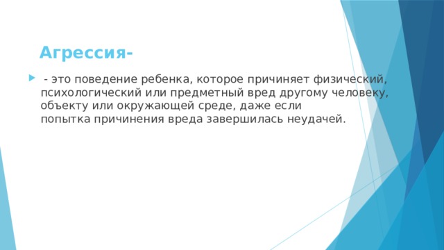 Агрессия-   - это поведение ребенка, которое причиняет физический, психологический или предметный вред другому человеку, объекту или окружающей среде, даже если попытка причинения вреда завершилась неудачей. 