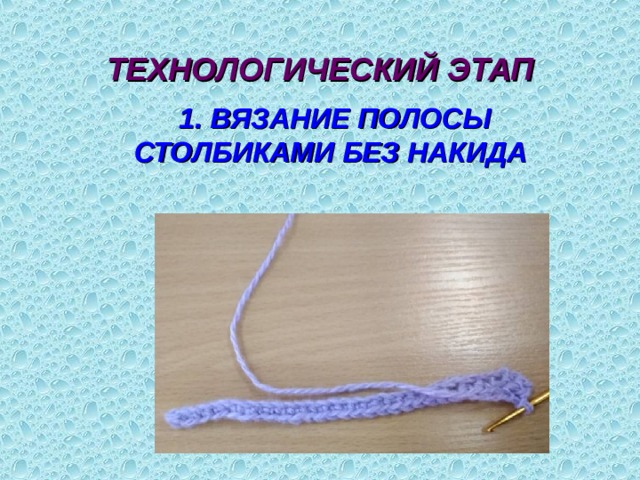 ТЕХНОЛОГИЧЕСКИЙ ЭТАП  1. ВЯЗАНИЕ ПОЛОСЫ СТОЛБИКАМИ БЕЗ НАКИДА 7 