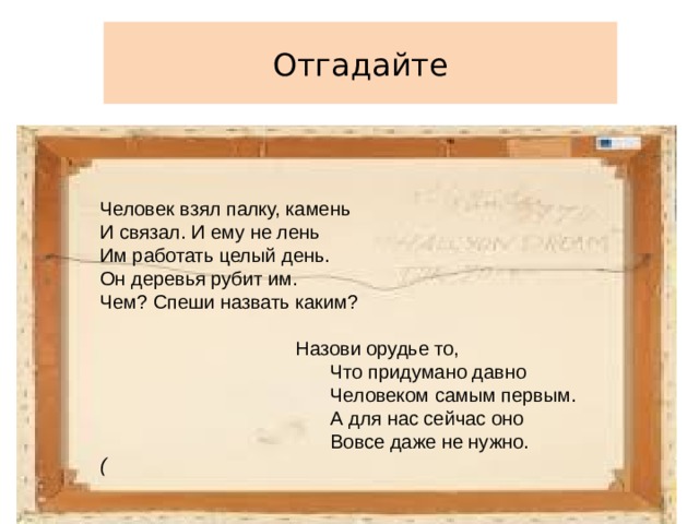 Отгадайте Человек взял палку, камень И связал. И ему не лень Им работать целый день. Он деревья рубит им. Чем? Спеши назвать каким?   Назови орудье то,  Что придумано давно  Человеком самым первым.  А для нас сейчас оно  Вовсе даже не нужно. ( 
