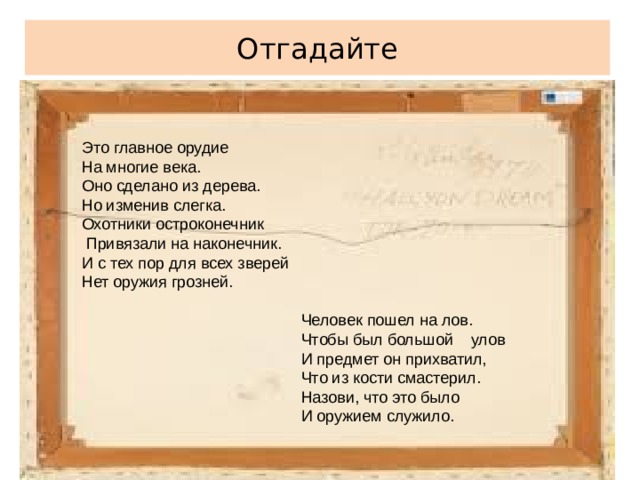 Отгадайте Это главное орудие На многие века. Оно сделано из дерева. Но изменив слегка. Охотники остроконечник  Привязали на наконечник. И с тех пор для всех зверей Нет оружия грозней.   Человек пошел на лов.  Чтобы был большой улов  И предмет он прихватил,  Что из кости смастерил.  Назови, что это было  И оружием служило.   