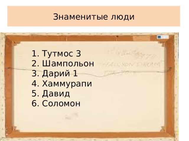 Знаменитые люди 1. Тутмос 3 2. Шампольон 3. Дарий 1 4. Хаммурапи 5. Давид 6. Соломон 