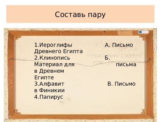 Составь пару 1.Иероглифы А. Письмо Древнего Египта 2.Клинопись Б. Материал для     письма в Древнем   Египте 3.Алфавит В. Письмо в Финикии 4.Папирус 