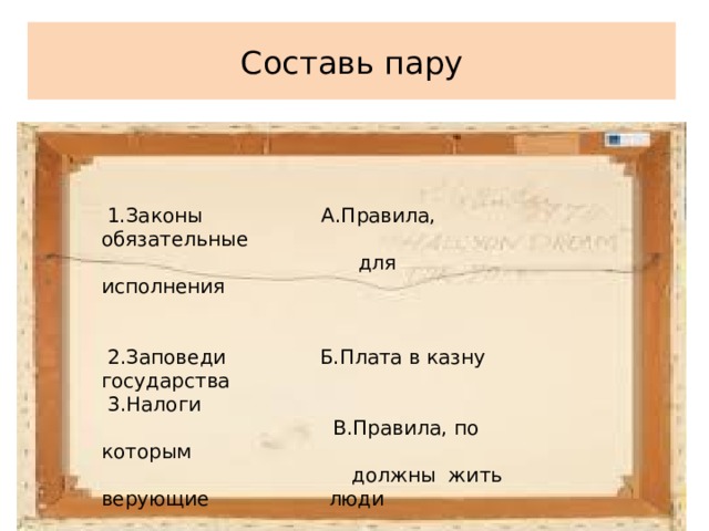 Составь пару  1.Законы А.Правила, обязательные  для исполнения  2.Заповеди Б.Плата в казну государства  3.Налоги  В.Правила, по которым  должны жить верующие   люди 4.Обряды 
