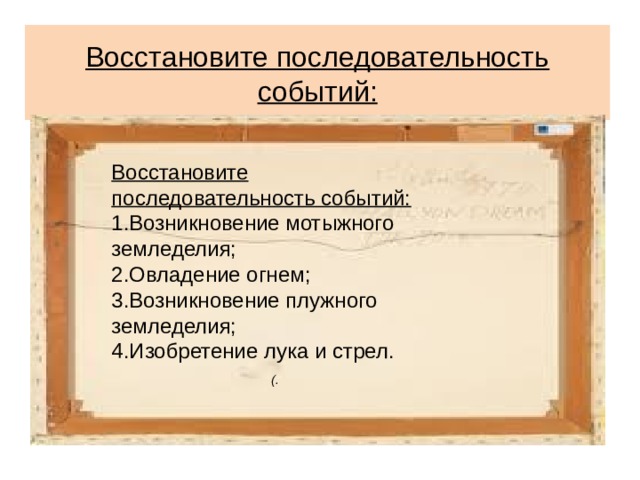 Восстановите последовательность событий: 1.Возникновение мотыжного земледелия; 2.Овладение огнем; 3.Возникновение плужного земледелия; 4.Изобретение лука и стрел.      (. Восстановите последовательность событий: 