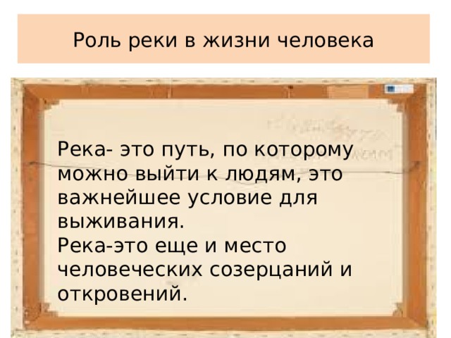 Роль реки в жизни человека Река- это путь, по которому можно выйти к людям, это важнейшее условие для выживания. Река-это еще и место человеческих созерцаний и откровений. 