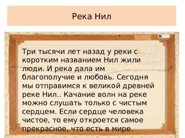 Река Нил Три тысячи лет назад у реки с коротким названием Нил жили люди. И река дала им благополучие и любовь. Сегодня мы отправимся к великой древней реке Нил.. Качание волн на реке можно слушать только с чистым сердцем. Если сердце человека чистое, то ему откроется самое прекрасное, что есть в мире. 