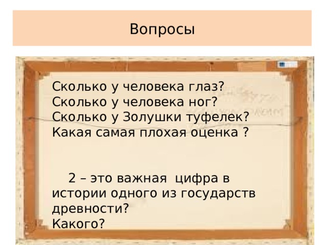 Вопросы Сколько у человека глаз? Сколько у человека ног? Сколько у Золушки туфелек? Какая самая плохая оценка ?  2 – это важная цифра в истории одного из государств древности? Какого? 