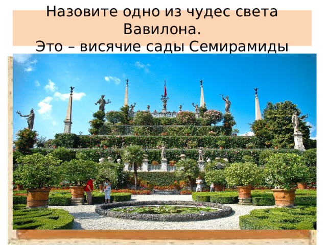 Назовите одно из чудес света Вавилона.  Это – висячие сады Семирамиды 