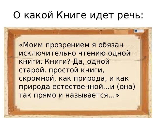 О какой Книге идет речь: «Моим прозрением я обязан исключительно чтению одной книги. Книги? Да, одной старой, простой книги, скромной, как природа, и как природа естественной…и (она) так прямо и называется…» 