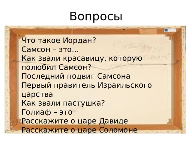 Вопросы Что такое Иордан? Самсон – это… Как звали красавицу, которую полюбил Самсон? Последний подвиг Самсона Первый правитель Израильского царства Как звали пастушка? Голиаф – это Расскажите о царе Давиде Расскажите о царе Соломоне 