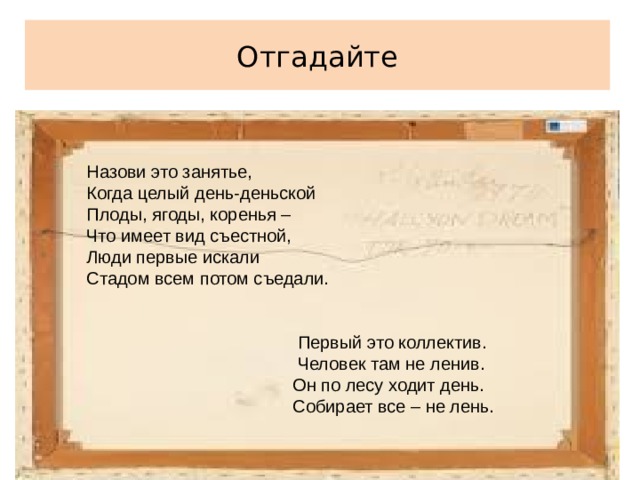 Отгадайте Назови это занятье, Когда целый день-деньской Плоды, ягоды, коренья – Что имеет вид съестной, Люди первые искали Стадом всем потом съедали.   Первый это коллектив.  Человек там не ленив.  Он по лесу ходит день.  Собирает все – не лень. 