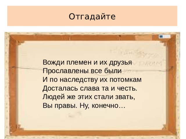 Отгадайте Вожди племен и их друзья Прославлены все были И по наследству их потомкам Досталась слава та и честь. Людей же этих стали звать, Вы правы. Ну, конечно… 