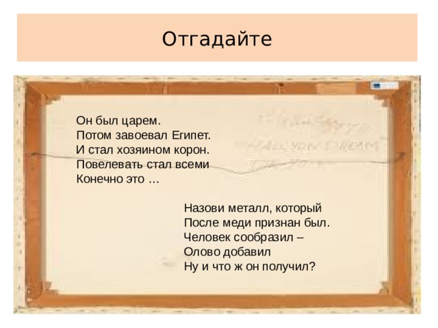 Отгадайте Он был царем. Потом завоевал Египет. И стал хозяином корон. Повелевать стал всеми Конечно это …   Назови металл, который  После меди признан был.  Человек сообразил –  Олово добавил  Ну и что ж он получил? 