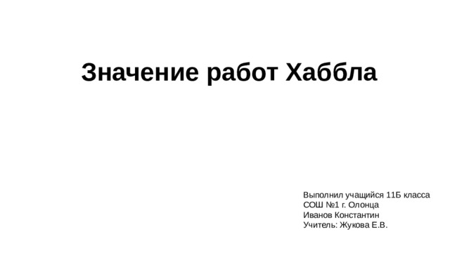 Значение работ Хаббла Выполнил учащийся 11Б класса СОШ №1 г. Олонца Иванов Константин Учитель: Жукова Е.В. 