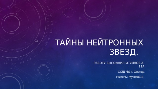 ТАЙНЫ НЕЙТРОННЫХ ЗВЕЗД. РАБОТУ ВЫПОЛНИЛ:ИГУМНОВ А. 11А СОШ №1 г. Олонца Учитель: ЖуковаЕ.В. 