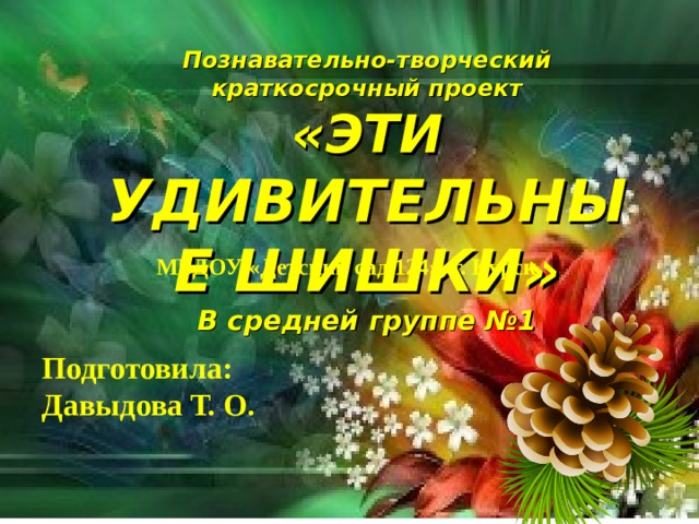Познавательно-творческий краткосрочный проект «ЭТИ УДИВИТЕЛЬНЫЕ ШИШКИ» В средней группе №1  МБДОУ «Детский сад 124», г. Курск  Подготовила: воспитатель МБДОУ «Детский сад «Улыбка №154» Лыкова Инга Юрьевна Подготовила: Давыдова Т. О.   
