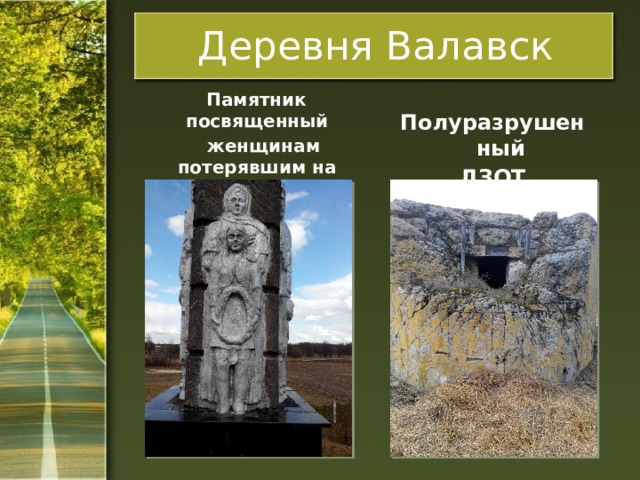 Деревня Валавск  Памятник посвященный  женщинам потерявшим на войне своих мужей Полуразрушенный ДЗОТ 