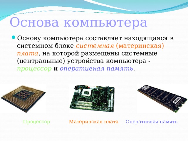 Основа компьютера Основу компьютера составляет находящаяся в системном блоке системная (материнская) плата , на которой размещены системные (центральные) устройства компьютера -  процессор и  оперативная  память .  Процессор Материнская плата Оперативная память 