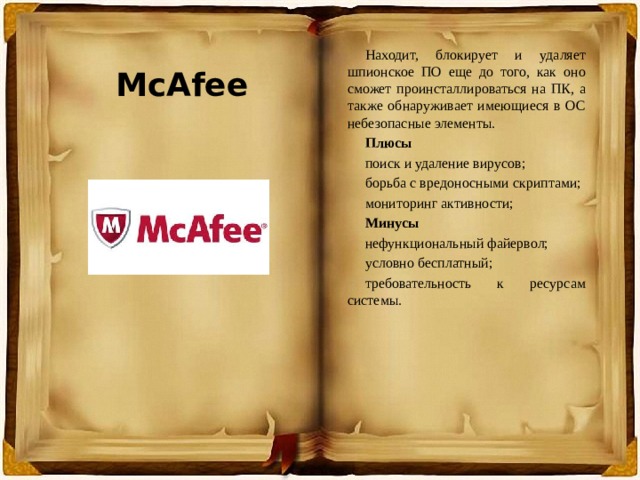 Находит, блокирует и удаляет шпионское ПО еще до того, как оно сможет проинсталлироваться на ПК, а также обнаруживает имеющиеся в ОС небезопасные элементы. Плюсы поиск и удаление вирусов; борьба с вредоносными скриптами; мониторинг активности; Минусы нефункциональный файервол; условно бесплатный; требовательность к ресурсам системы. McAfee 