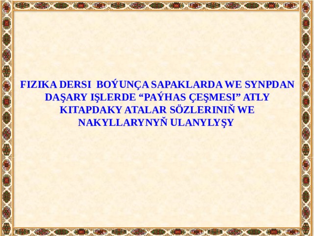 FIZIKA DERSI BOÝUNÇA SAPAKLARDA WE SYNPDAN DAŞARY IŞLERDE “PAÝHAS ÇEŞMESI” ATLY KITAPDAKY ATALAR SÖZLERINIŇ WE NAKYLLARYNYŇ ULANYLYŞY 