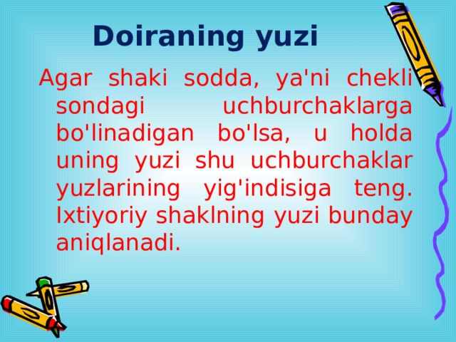 Doiraning yuzi Agar shaki sodda, ya'ni chekli sondagi uchburchaklarga bo'linadigan bo'lsa, u holda uning yuzi shu uchburchaklar yuzlarining yig'indisiga teng. Ixtiyoriy shaklning yuzi bunday aniqlanadi. 