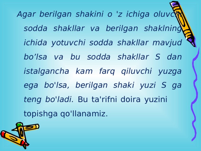 Agar berilgan shakini o 'z ichiga oluvchi sodda shakllar va berilgan shaklning ichida yotuvchi sodda shakllar mavjud bo’lsa va bu sodda shakllar S dan istalgancha kam farq qiluvchi yuzga ega bo'lsa, berilgan shaki yuzi S ga teng bo'ladi. Bu ta'rifni doira yuzini    topishga qo'llanamiz. 