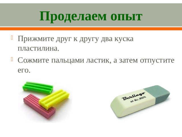 Проделаем опыт Прижмите друг к другу два куска пластилина. Сожмите пальцами ластик, а затем отпустите его. 