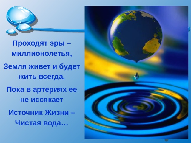 Проходят эры – миллионолетья, Земля живет и будет жить всегда, Пока в артериях ее не иссякает Источник Жизни – Чистая вода… 