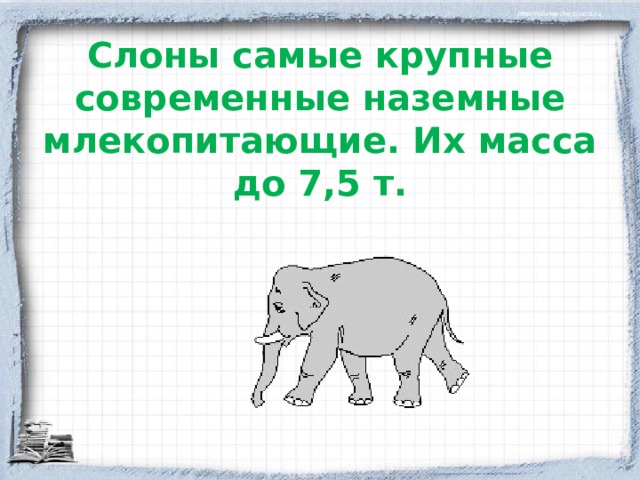 Слоны самые крупные современные наземные млекопитающие. Их масса до 7,5 т. 