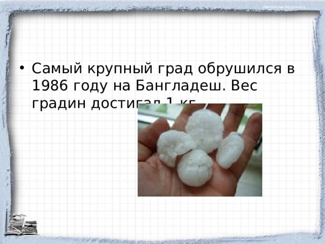 Самый крупный град обрушился в 1986 году на Бангладеш. Вес градин достигал 1 кг.  