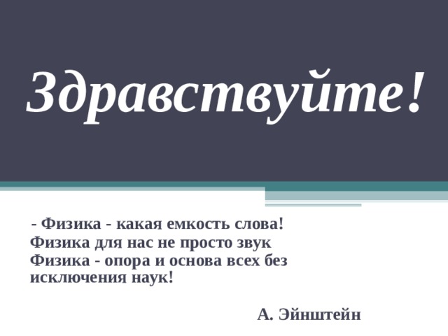 Здравствуйте!  - Физика - какая емкость слова! Физика для нас не просто звук Физика - опора и основа всех без исключения наук!  А. Эйнштейн 