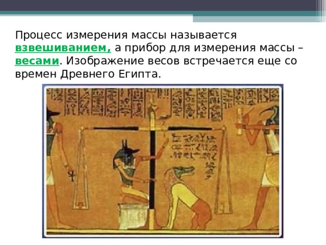   Процесс измерения массы называется взвешиванием, а прибор для измерения массы – весами . Изображение весов встречается еще со времен Древнего Египта.  