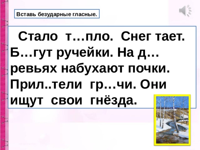 Вставь безударные гласные.  Стало т…пло. Снег тает. Б…гут ручейки. На д…ревьях набухают почки. Прил..тели гр…чи. Они ищут свои гнёзда. 