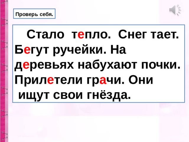 Проверь себя .  Стало т е пло. Снег тает. Б е гут ручейки. На д е ревьях набухают почки. Прил е тели гр а чи. Они  ищут свои гнёзда. 
