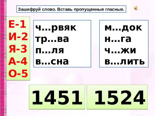Зашифруй слово. Вставь пропущенные гласные. Е-1 И-2 Я-3 А-4 О-5 ч…рвяк тр…ва п…ля в…сна  м…док  н…га  ч…жи  в…лить 1451  1524 