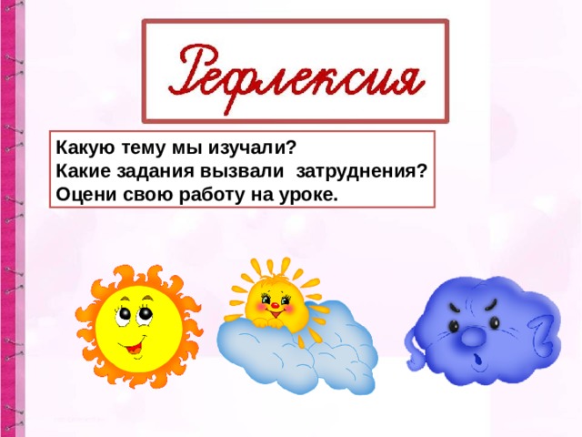 Какую тему мы изучали? Какие задания вызвали затруднения? Оцени свою работу на уроке. 