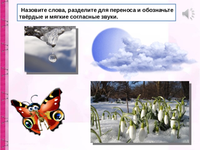  Назовите слова, разделите для переноса и обозначьте твёрдые и мягкие согласные звуки. 