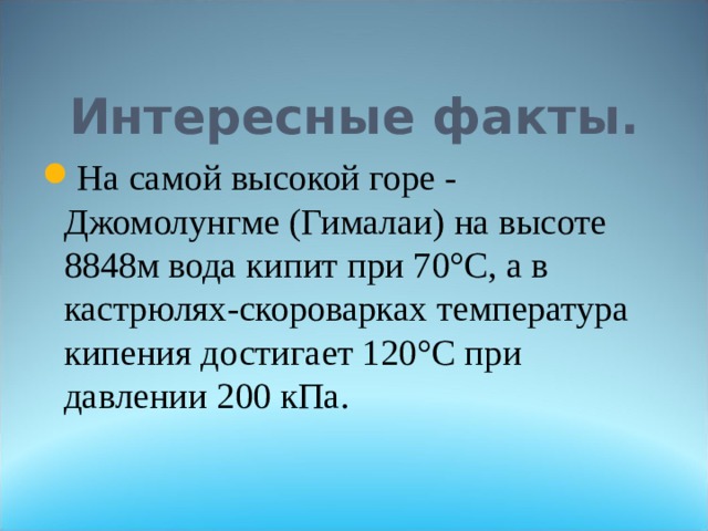 Интересные факты. На самой высокой горе - Джомолунгме (Гималаи) на высоте 8848м вода кипит при 70°С, а в кастрюлях-скороварках температура кипения достигает 120°С при давлении 200 кПа. 