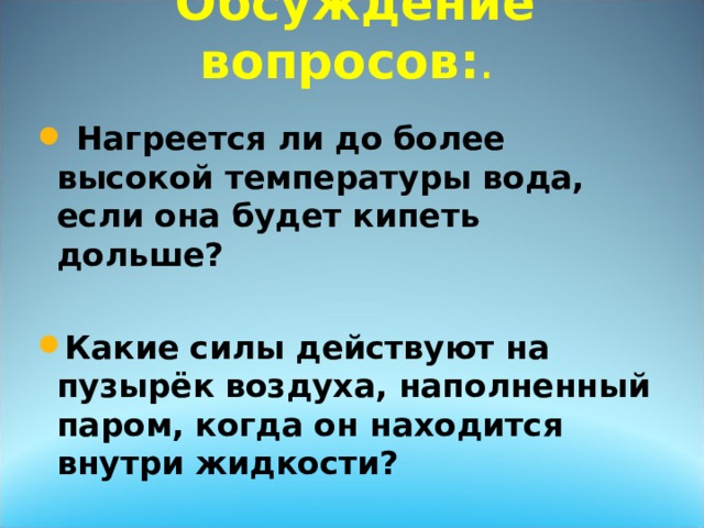 Обсуждение вопросов: .  Нагреется ли до более высокой температуры вода, если она будет кипеть дольше?  Какие силы действуют на пузырёк воздуха, наполненный паром, когда он находится внутри жидкости?  