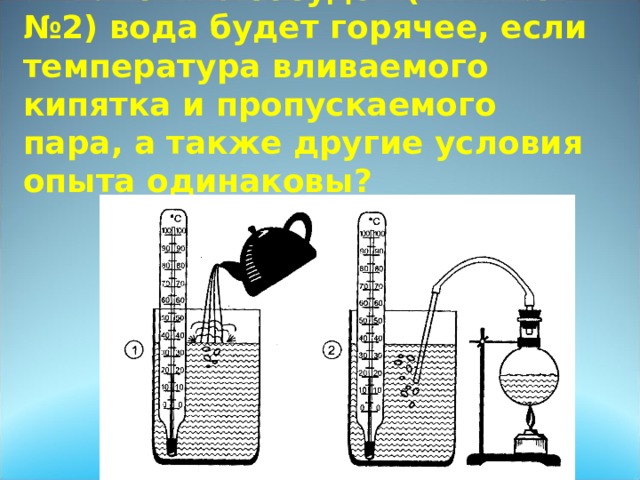 В каком из сосудов ( №1 или №2) вода будет горячее, если температура вливаемого кипятка и пропускаемого пара, а также другие условия опыта одинаковы? 
