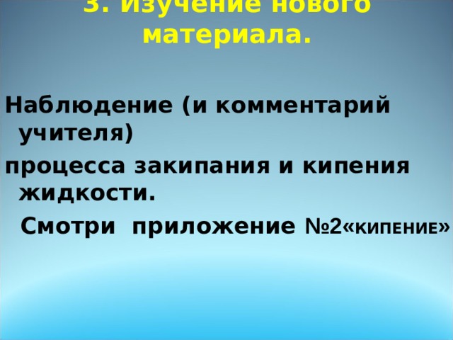  3. Изучение нового материала. Наблюдение (и комментарий учителя) процесса закипания и кипения жидкости.  Смотри приложение №2« КИПЕНИЕ »  