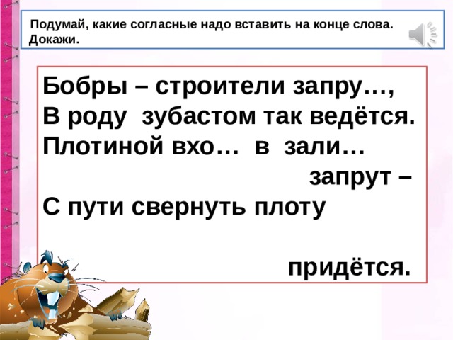  Подумай, какие согласные надо вставить на конце слова.  Докажи. Бобры – строители запру…, В роду зубастом так ведётся. Плотиной вхо… в зали…  запрут – С пути свернуть плоту  придётся. 